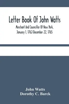 Kniha listov Johna Wattsa: Obchodník a radca v New Yorku, 1. január 1762 - 22. december 1765 - Letter Book Of John Watts: Merchant And Councillor Of New York, January 1, 1762-December 22, 1765