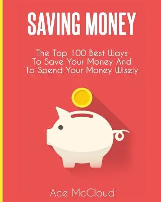 Úspora peňazí: 100 najlepších spôsobov, ako ušetriť peniaze a múdro ich minúť - Saving Money: The Top 100 Best Ways To Save Your Money And To Spend Your Money Wisely