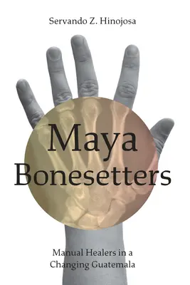 Maya Bonesetters (Kostiarky Maya): Manuálni liečitelia v meniacej sa Guatemale - Maya Bonesetters: Manual Healers in a Changing Guatemala