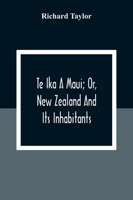 Te Ika A Maui; Or, New Zealand And Its Inhabitants; Illustrating the Origin, Manners, Customs, Mythology, Religion, Rites, Songs, Proverbs, Fables And - Te Ika A Maui; Or, New Zealand And Its Inhabitants; Illustrating The Origin, Manners, Customs, Mythology, Religion, Rites, Songs, Proverbs, Fables And