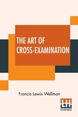 Umenie krížového výsluchu: S krížovými výsluchmi dôležitých svedkov v niektorých slávnych prípadoch - The Art Of Cross-Examination: With The Cross-Examinations Of Important Witnesses In Some Celebrated Cases
