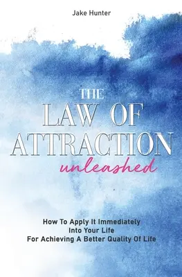 Zákon príťažlivosti uvoľnený: Ako ho okamžite aplikovať do svojho života pre dosiahnutie lepšej kvality života - The Law Of Attraction Unleashed: How To Apply It Immediately Into Your Life For Achieving A Better Quality Of Life