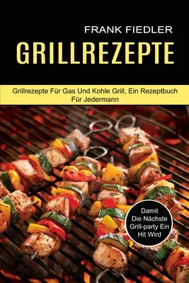 Grillrezepte: (Grillrezepte Fr Gas Und Kohle Grill, Ein Rezeptbuch Fr Jedermann) - Grillrezepte: Damit Die Nchste Grill-party Ein Hit Wird (Grillrezepte Fr Gas Und Kohle Grill, Ein Rezeptbuch Fr Jedermann)