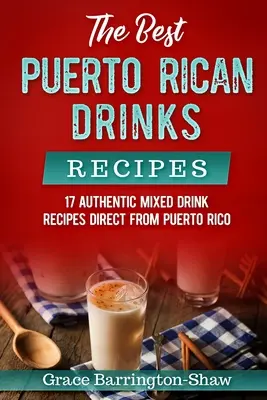 Najlepšie recepty na portorické nápoje: Vychutnajte si tieto najlepšie recepty na miešané nápoje: 17 autentických receptov na miešané nápoje priamo z Portorika - The Best Puerto Rican Drinks Recipes: 17 Authentic Mixed Beverage Recipes Direct from Puerto Rico