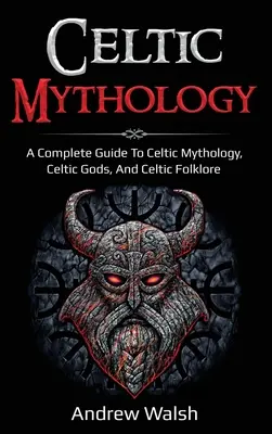 Keltská mytológia: Keltská mytológia: kompletný sprievodca keltskou mytológiou, keltskými bohmi a keltským folklórom - Celtic Mythology: A Complete Guide to Celtic Mythology, Celtic Gods, and Celtic Folklore