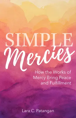 Jednoduché milosti: Ako skutky milosrdenstva prinášajú pokoj a naplnenie - Simple Mercies: How the Works of Mercy Bring Peace and Fulfillment