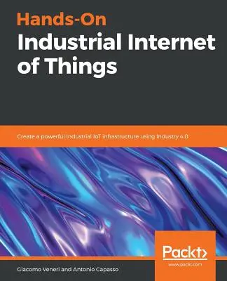 Hands-On Industrial Internet of Things (Priemyselný internet vecí): Vytvorenie výkonnej priemyselnej infraštruktúry internetu vecí pomocou Industry 4.0 - Hands-On Industrial Internet of Things: Create a powerful Industrial IoT infrastructure using Industry 4.0