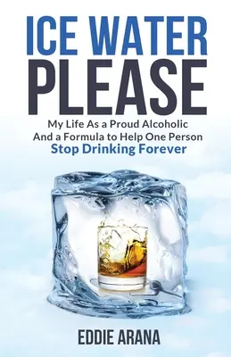 Ľadová voda, prosím: Moje knihy: Môj život hrdého alkoholika a vzorec, ktorý pomôže človeku navždy prestať piť - Ice Water Please: My Life As a Proud Alcoholic And a Formula to Help One Person Stop Drinking Forever