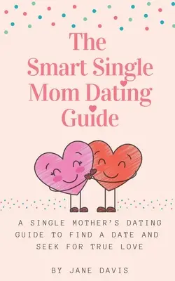 Sprievodca inteligentnými zoznamkami pre slobodné mamičky: Sprievodca pre slobodné matky, ako si nájsť partnera a hľadať skutočnú lásku - The Smart Single Mom Dating Guide: A Single Mother's Dating Guide to Find a Date and Seek for True Love
