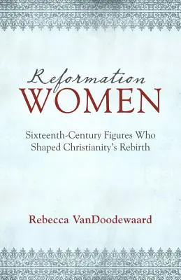 Reformácia žien: Osobnosti šestnásteho storočia, ktoré formovali znovuzrodenie kresťanstva - Reformation Women: Sixteenth-Century Figures Who Shaped Christianity's Rebirth