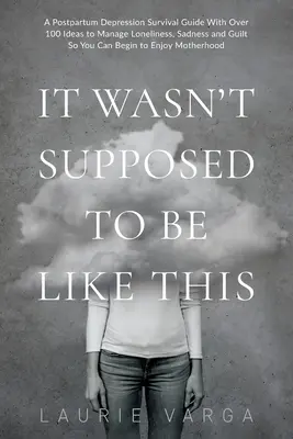 Nemalo to tak byť: A Postpartum Depression Survival Guide with Over 100 Ideas to Manage Loneliness, Sadness and Guilt So You Can Begi - It Wasn't Supposed to be Like This: A Postpartum Depression Survival Guide With Over 100 Ideas to Manage Loneliness, Sadness and Guilt So You Can Begi