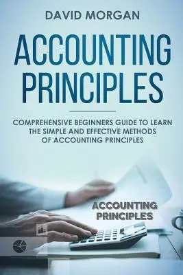 Zásady účtovníctva: Komplexná príručka pre začiatočníkov, ktorá im pomôže naučiť sa jednoduché a účinné metódy účtovných princípov - Accounting Principles: Comprehensive Beginners Guide to Learn the Simple and Effective Methods of Accounting Principles