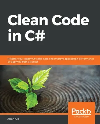 Čistý kód v jazyku C#: Prepracujte svoju staršiu kódovú bázu v jazyku C# a zlepšite výkonnosť aplikácie použitím osvedčených postupov - Clean Code in C#: Refactor your legacy C# code base and improve application performance by applying best practices