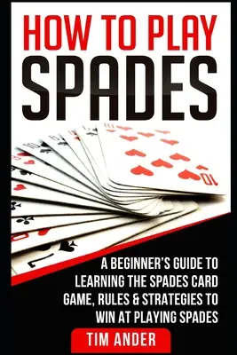 Ako hrať piky: Ako hrať piky: Príručka pre začiatočníkov, ako sa naučiť kartovú hru piky, pravidlá a stratégie, ako vyhrať v hre piky - How To Play Spades: A Beginner's Guide to Learning the Spades Card Game, Rules, & Strategies to Win at Playing Spades