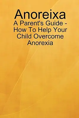 Anorexia - Príručka pre rodičov - Ako pomôcť dieťaťu prekonať anorexiu - Anoreixa - A Parent's Guide - How To Help Your Child Overcome Anorexia