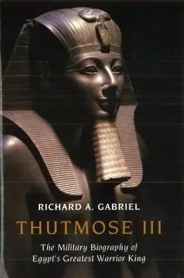 Thutmose III: Vojenský životopis najväčšieho egyptského kráľa bojovníka - Thutmose III: The Military Biography of Egypt's Greatest Warrior King