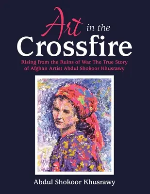 Umenie v krížovej paľbe: Povstanie z trosiek vojny: skutočný príbeh afganského umelca Abdula Shokoora Khusrawyho - Art in the Crossfire: Rising from the Ruins of War the True Story of Afghan Artist Abdul Shokoor Khusrawy