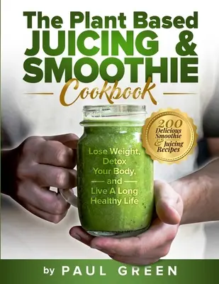Rastlinná kuchárska kniha o odšťavovaní a smoothie: Knižná publikácia: 200 chutných smoothie a odšťavovacích receptov na chudnutie, detoxikáciu tela a dlhý zdravý život - The Plant Based Juicing And Smoothie Cookbook: 200 Delicious Smoothie And Juicing Recipes To Lose Weight, Detox Your Body and Live A Long Healthy Life