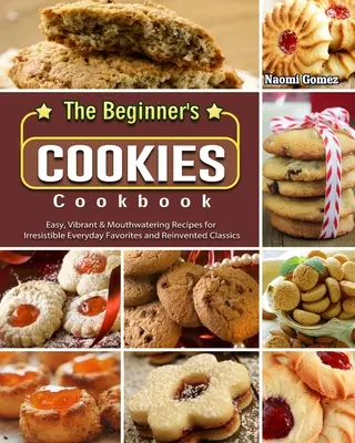 Kuchárka cookies pre začiatočníkov: Jednoduché, živé a lahodné recepty na neodolateľné každodenné obľúbené jedlá a vynovené klasiky - The Beginner's Cookies Cookbook: Easy, Vibrant & Mouthwatering Recipes for Irresistible Everyday Favorites and Reinvented Classics