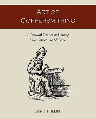 Umenie medeného kováčstva: Praktické pojednanie o spracovaní medeného plechu do všetkých foriem - Art of Coppersmithing: A Practical Treatise on Working Sheet Copper into All Forms