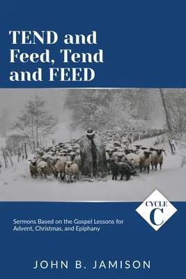Tend and Feed, Tend and Feed: Kázne cyklu C na základe evanjeliových lekcií pre advent, Vianoce a Zjavenie Pána - Tend and Feed, Tend and Feed: Cycle C Sermons Based on the Gospel Lessons for Advent, Christmas, and Epiphany