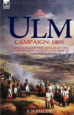 Ulmská kampaň 1805: Napoleon a porážka rakúskej armády počas „vojny tretej koalície - The Ulm Campaign 1805: Napoleon and the Defeat of the Austrian Army During the 'War of the Third Coalition'