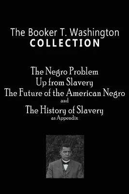 Booker T. Washington Collection: The Booker T. Washington Collection: The Booker T. Washington Collection: The Negro Problem, Up from Slavery, The Future of the American Negro, The History of Slavery - The Booker T. Washington Collection: The Negro Problem, Up from Slavery, The Future of the American Negro, The History of Slavery