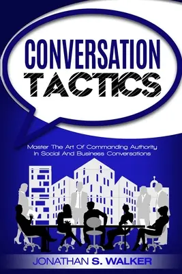 Konverzačné taktiky - Konverzačné zručnosti: Umelecké zručnosti - Ovládnite umenie autority v spoločenskej a obchodnej konverzácii - Conversation Tactics - Conversation Skills: Master The Art Of Commanding Authority In Social And Business Conversations