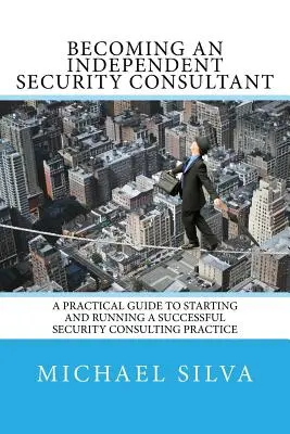 Stať sa nezávislým bezpečnostným konzultantom: Praktický sprievodca na založenie a vedenie úspešnej praxe bezpečnostného poradenstva - Becoming an Independent Security Consultant: A Practical Guide to Starting and Running a Successful Security Consulting Practice