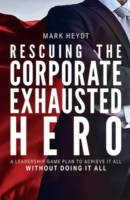 Záchrana vyčerpaného firemného hrdinu: Plán líderskej hry, ako dosiahnuť všetko bez toho, aby ste robili všetko - Rescuing the Corporate Exhausted Hero: A Leadership Game Plan to Achieve It All Without Doing It All