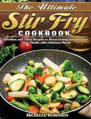 The Ultimate Stir Fry Cookbook: The Ultimate Stir Fry Cookbook: Smaženie na zeleninovom šaláte: Bez námahy a chutné recepty na zvýšenie energie a zlepšenie zdravia pomocou lahodných jedál - The Ultimate Stir Fry Cookbook: Effortless and Tasty Recipes to Boost Energy and Improve Your Health with Delicious Meals