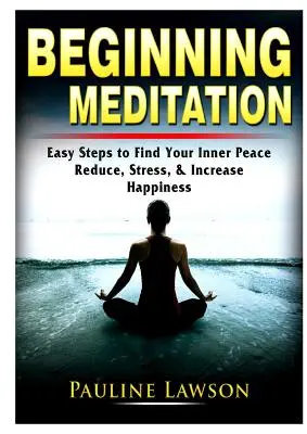 Začiatky meditácie: Kniha: Jednoduché kroky k nájdeniu vnútorného pokoja, zníženiu stresu a zvýšeniu šťastia - Beginning Meditation: Easy Steps to Find Your Inner Peace, Reduce Stress, & Increase Happiness