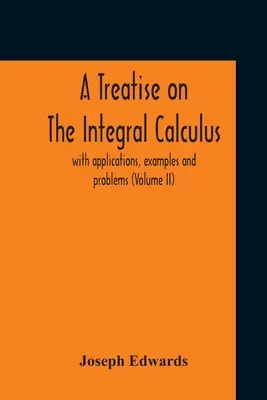 Pojednanie o integrálnom počítaní; s aplikáciami, príkladmi a problémami (Ii. zväzok) - A Treatise On The Integral Calculus; With Applications, Examples And Problems (Volume Ii)