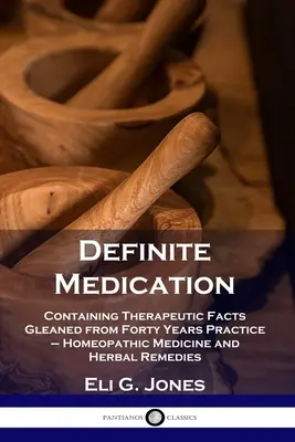 Definitívne lieky: Obsahujúce terapeutické fakty získané zo štyridsaťročnej praxe - homeopatická medicína a bylinné liečivá - Definite Medication: Containing Therapeutic Facts Gleaned from Forty Years Practice - Homeopathic Medicine and Herbal Remedies