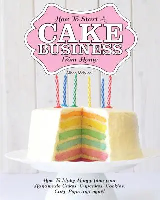 Ako začať podnikať s tortami z domu - Ako zarobiť peniaze na vlastnoručne vyrobených tortách, koláčikoch, koláčikoch a ďalších výrobkoch! - How to Start a Cake Business from Home - How to Make Money from Your Handmade Cakes, Cupcakes, Cake Pops and More!