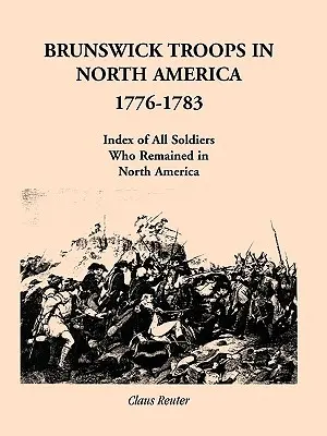 Brunswick Troops in North America, 1776-1783: Index of Soldiers Who Remained in North America (Brunšvické jednotky v Severnej Amerike, 1776-1783: Súpis vojakov, ktorí zostali v Severnej Amerike) - Brunswick Troops in North America, 1776-1783: Index of Soldiers Who Remained in North America