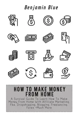 Ako zarábať peniaze z domu: Ako zarobiť peniaze z domu pomocou affiliate marketingu, Fba, dropshippingu, blogovania, freelancingu - How to Make Money from Home: A Survival Guide To Learn How To Make Money From Home With Affiliate Marketing, Fba, Dropshipping, Blogging, Freelanci