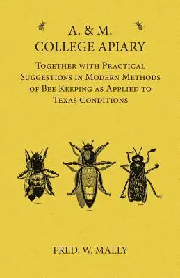 A. & M. College Apiary - Together with Practical Suggestions in Modern Methods of Bee Keeping as Applied to Texas Conditions