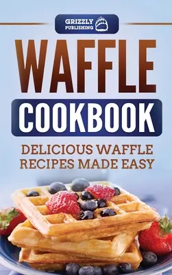 Vafľová kuchárka: Kuchárska kniha: Chutné recepty na vafle pripravené jednoducho - Waffle Cookbook: Delicious Waffle Recipes Made Easy