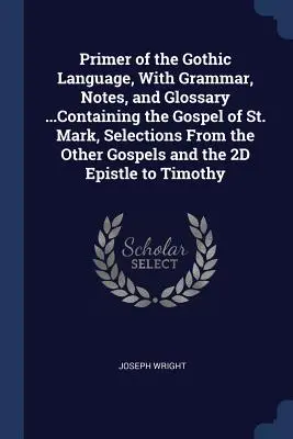 Učebnica gótskeho jazyka s gramatikou, poznámkami a slovníkom... Obsahuje evanjelium svätého Marka, výbery z ostatných evanjelií a 2D Ep - Primer of the Gothic Language, With Grammar, Notes, and Glossary ...Containing the Gospel of St. Mark, Selections From the Other Gospels and the 2D Ep