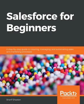 Salesforce pre začiatočníkov: Príručka krok za krokom na vytváranie, riadenie a automatizáciu predajných a marketingových procesov - Salesforce for Beginners: A step-by-step guide to creating, managing, and automating sales and marketing processes