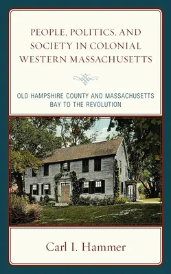 Ľudia, politika a spoločnosť v koloniálnom západnom Massachusetts: Starý okres Hampshire a Massachusettský záliv do revolúcie - People, Politics, and Society in Colonial Western Massachusetts: Old Hampshire County and Massachusetts Bay to the Revolution