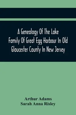 Genealógia rodiny Lakeovcov z Great Egg Harbour v starom okrese Gloucester v New Jersey: Lade z Gravesendu na Long Islande; s N - A Genealogy Of The Lake Family Of Great Egg Harbour In Old Gloucester County In New Jersey: Descended From John Lade Of Gravesend, Long Island; With N