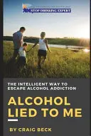 Alkohol mi klamal: Inteligentný spôsob, ako uniknúť závislosti od alkoholu - Alcohol Lied to Me: The Intelligent Way to Escape Alcohol Addiction