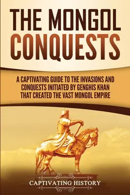Mongolské výboje: Pútavý sprievodca inváziami a výbojmi, ktoré inicioval Džingischán a ktoré vytvorili obrovskú mongolskú ríšu - The Mongol Conquests: A Captivating Guide to the Invasions and Conquests Initiated by Genghis Khan That Created the Vast Mongol Empire
