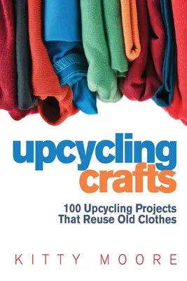 Upcycling Crafts (4. vydanie): 100 projektov, ktoré opätovne využívajú staré oblečenie na vytvorenie moderných módnych doplnkov, nového trendového oblečenia a bytových dekorácií! - Upcycling Crafts (4th Edition): 100 Upcycling Projects That Reuse Old Clothes to Create Modern Fashion Accessories, Trendy New Clothes & Home Decor!