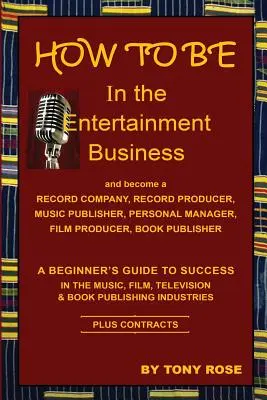 AKO BYŤ v zábavnom priemysle - Sprievodca začiatočníka na ceste k úspechu v hudobnom, filmovom, televíznom a knižnom vydavateľstve - HOW TO BE In the Entertainment Business - A Beginner's Guide to Success in the Music, Film, Television and Book Publishing Industries