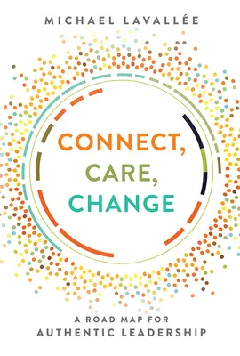 Spojenie, starostlivosť, zmena: Mapy pre autentické vedenie - Connect, Care, Change: A Road Map for Authentic Leadership