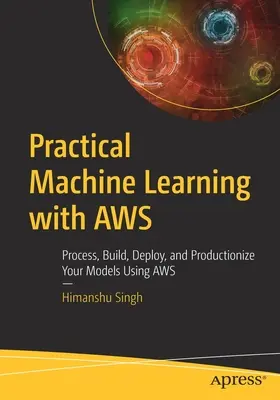 Praktické strojové učenie s Aws: Praktická aplikácia: Spracujte, vytvorte, nasaďte a produkujte svoje modely pomocou Aws - Practical Machine Learning with Aws: Process, Build, Deploy, and Productionize Your Models Using Aws