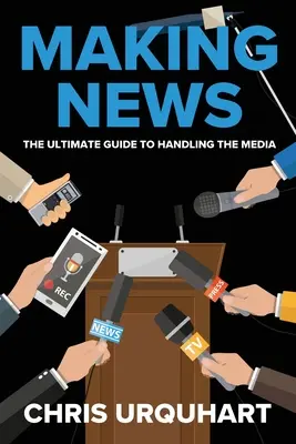 Vytváranie správ: Príručka pre prácu s médiami (The Ultimate Guide to Handling the Media) - Making News: The Ultimate Guide to Handling the Media